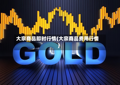 大宗商品即时行情(大宗商品费用行情)-第2张图片