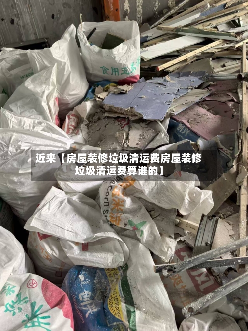 近来【房屋装修垃圾清运费房屋装修垃圾清运费算谁的】-第2张图片