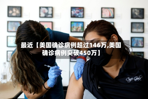 最近【美国确诊病例超过146万,美国确诊病例突破450万】