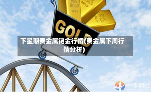 下星期贵金属铑金行情(贵金属下周行情分析)-第3张图片
