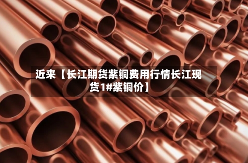 近来【长江期货紫铜费用行情长江现货1#紫铜价】-第2张图片