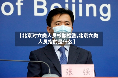【北京对六类人员核酸检测,北京六类人员指的是什么】-第3张图片