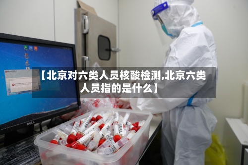 【北京对六类人员核酸检测,北京六类人员指的是什么】-第2张图片