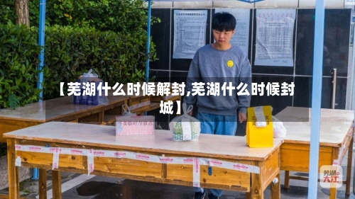 【芜湖什么时候解封,芜湖什么时候封城】