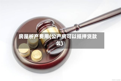 房屋析产费用(公产房可以抵押贷款么)-第2张图片