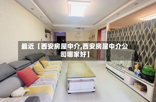 最近【西安房屋中介,西安房屋中介公司哪家好】-第3张图片