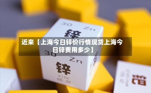 近来【上海今日锌价行情现货上海今日锌费用多少】-第2张图片